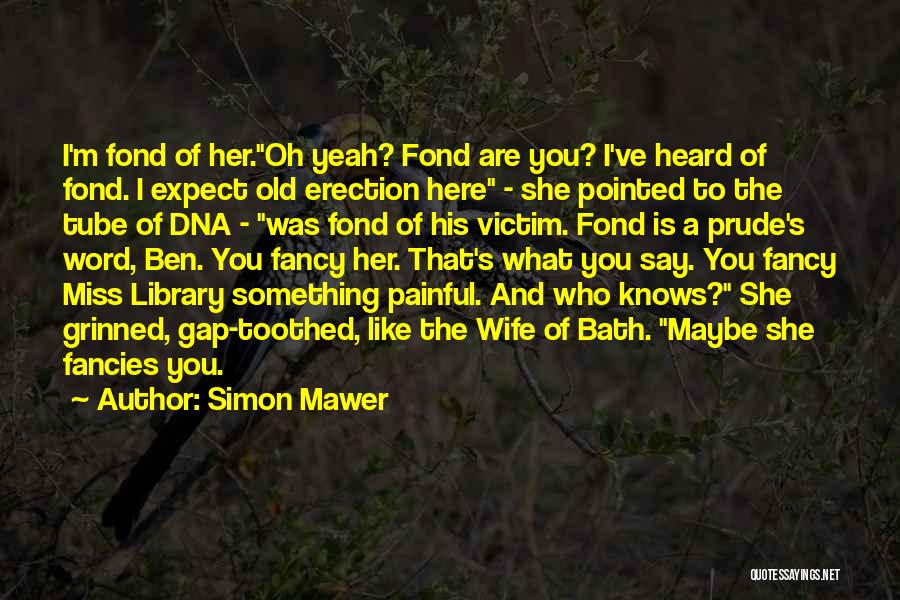 Simon Mawer Quotes: I'm Fond Of Her.oh Yeah? Fond Are You? I've Heard Of Fond. I Expect Old Erection Here - She Pointed