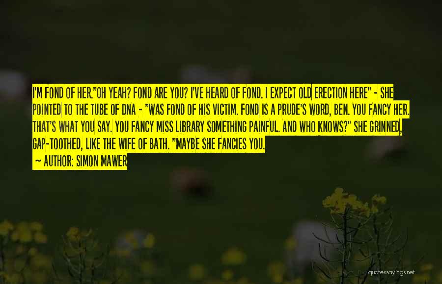 Simon Mawer Quotes: I'm Fond Of Her.oh Yeah? Fond Are You? I've Heard Of Fond. I Expect Old Erection Here - She Pointed