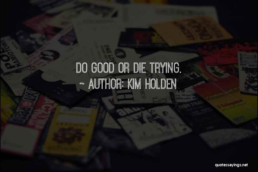 Kim Holden Quotes: Do Good Or Die Trying.