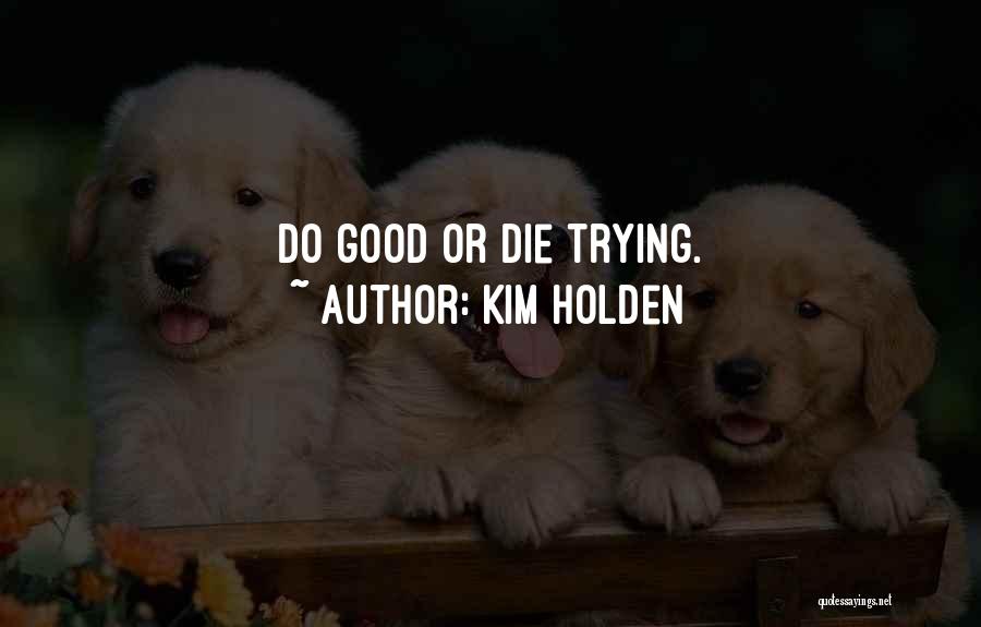 Kim Holden Quotes: Do Good Or Die Trying.