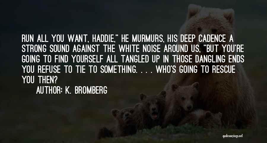 K. Bromberg Quotes: Run All You Want, Haddie, He Murmurs, His Deep Cadence A Strong Sound Against The White Noise Around Us, But