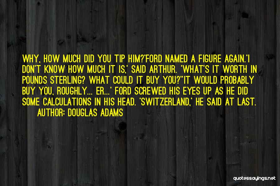 Douglas Adams Quotes: Why, How Much Did You Tip Him?'ford Named A Figure Again.'i Don't Know How Much It Is,' Said Arthur. 'what's