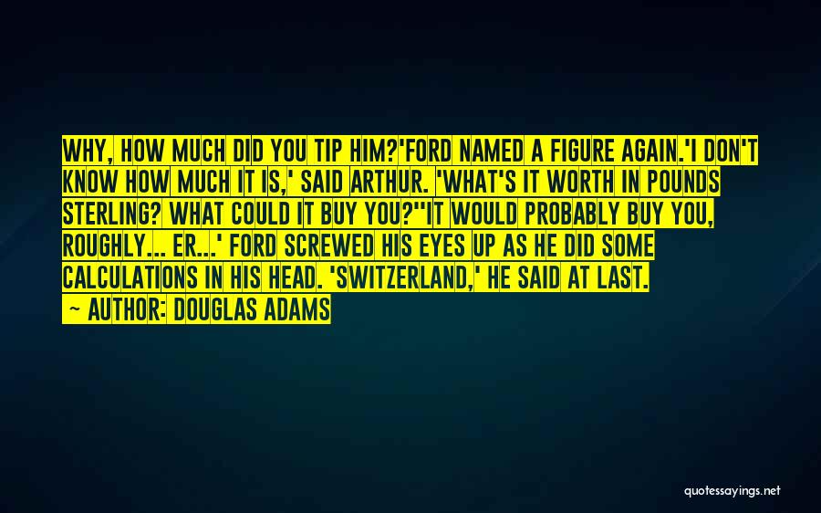 Douglas Adams Quotes: Why, How Much Did You Tip Him?'ford Named A Figure Again.'i Don't Know How Much It Is,' Said Arthur. 'what's