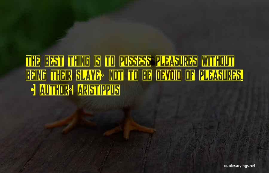 Aristippus Quotes: The Best Thing Is To Possess Pleasures Without Being Their Slave; Not To Be Devoid Of Pleasures.