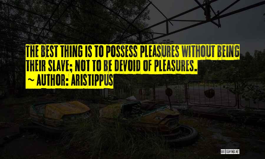 Aristippus Quotes: The Best Thing Is To Possess Pleasures Without Being Their Slave; Not To Be Devoid Of Pleasures.