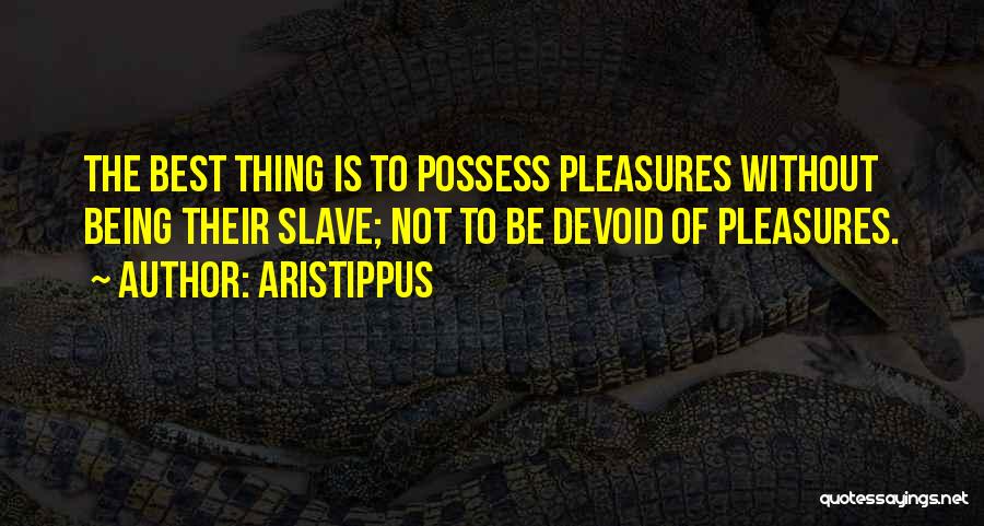 Aristippus Quotes: The Best Thing Is To Possess Pleasures Without Being Their Slave; Not To Be Devoid Of Pleasures.