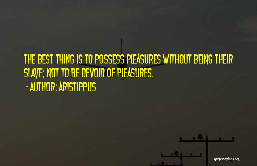 Aristippus Quotes: The Best Thing Is To Possess Pleasures Without Being Their Slave; Not To Be Devoid Of Pleasures.