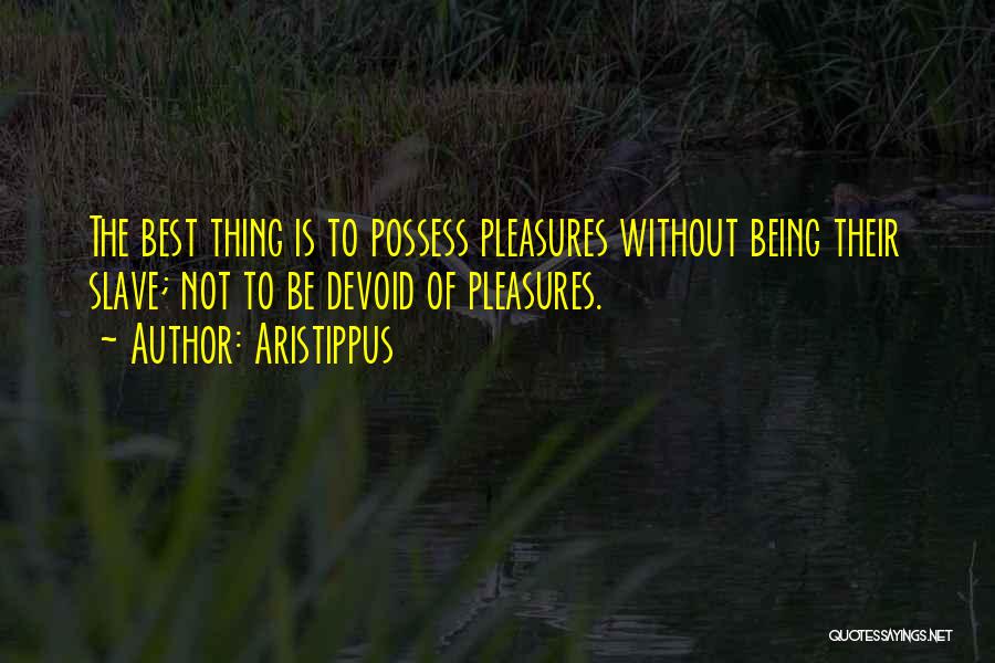 Aristippus Quotes: The Best Thing Is To Possess Pleasures Without Being Their Slave; Not To Be Devoid Of Pleasures.