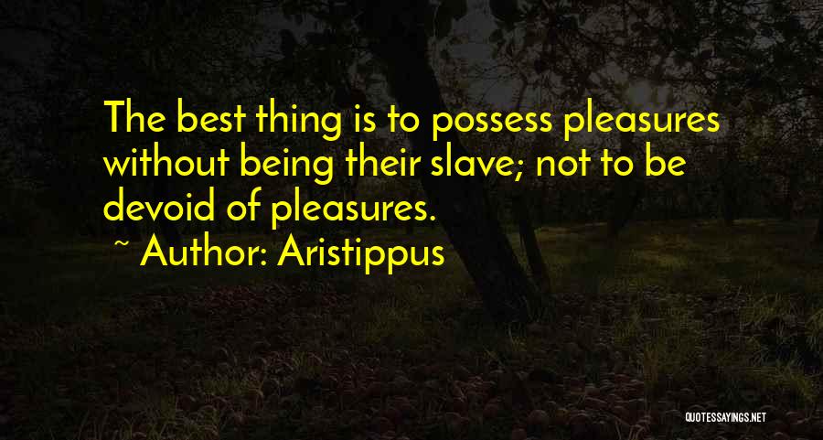 Aristippus Quotes: The Best Thing Is To Possess Pleasures Without Being Their Slave; Not To Be Devoid Of Pleasures.