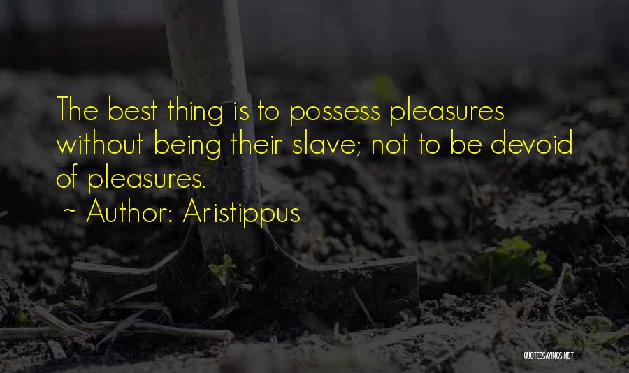 Aristippus Quotes: The Best Thing Is To Possess Pleasures Without Being Their Slave; Not To Be Devoid Of Pleasures.
