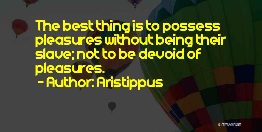 Aristippus Quotes: The Best Thing Is To Possess Pleasures Without Being Their Slave; Not To Be Devoid Of Pleasures.