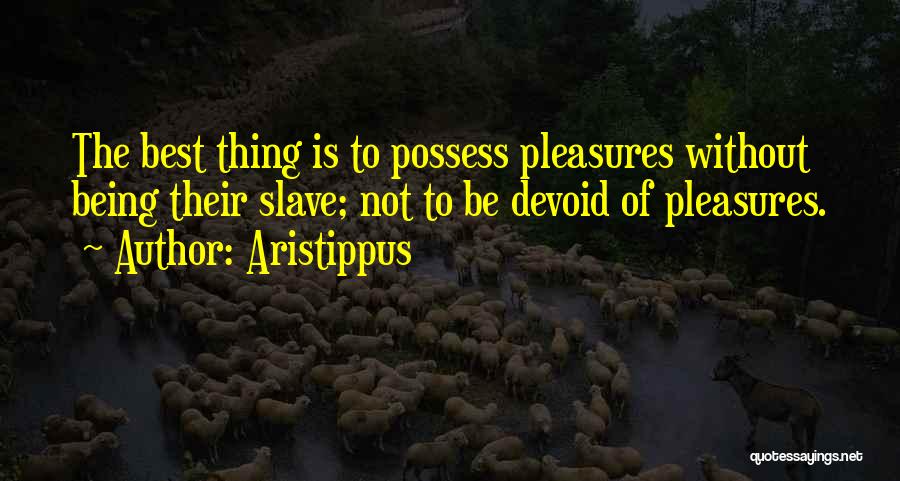 Aristippus Quotes: The Best Thing Is To Possess Pleasures Without Being Their Slave; Not To Be Devoid Of Pleasures.
