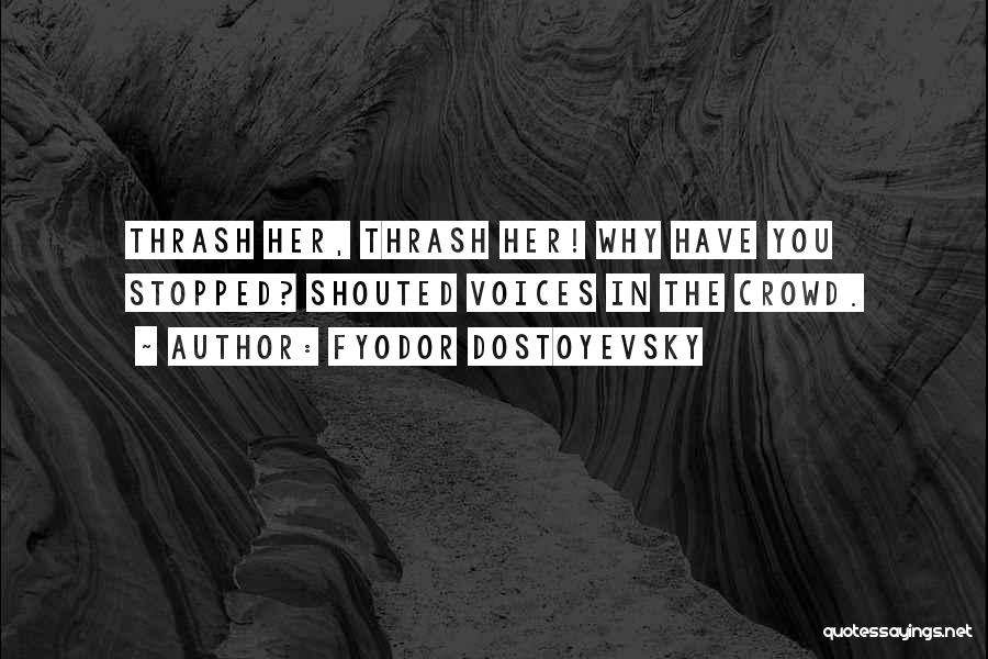 Fyodor Dostoyevsky Quotes: Thrash Her, Thrash Her! Why Have You Stopped? Shouted Voices In The Crowd.