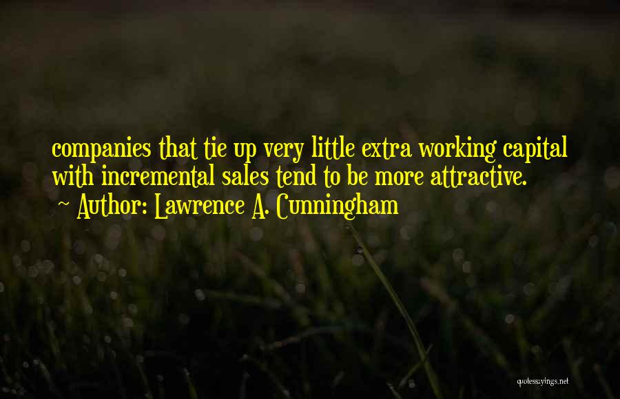 Lawrence A. Cunningham Quotes: Companies That Tie Up Very Little Extra Working Capital With Incremental Sales Tend To Be More Attractive.