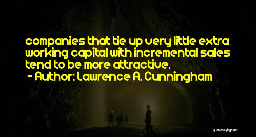 Lawrence A. Cunningham Quotes: Companies That Tie Up Very Little Extra Working Capital With Incremental Sales Tend To Be More Attractive.