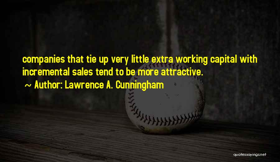 Lawrence A. Cunningham Quotes: Companies That Tie Up Very Little Extra Working Capital With Incremental Sales Tend To Be More Attractive.