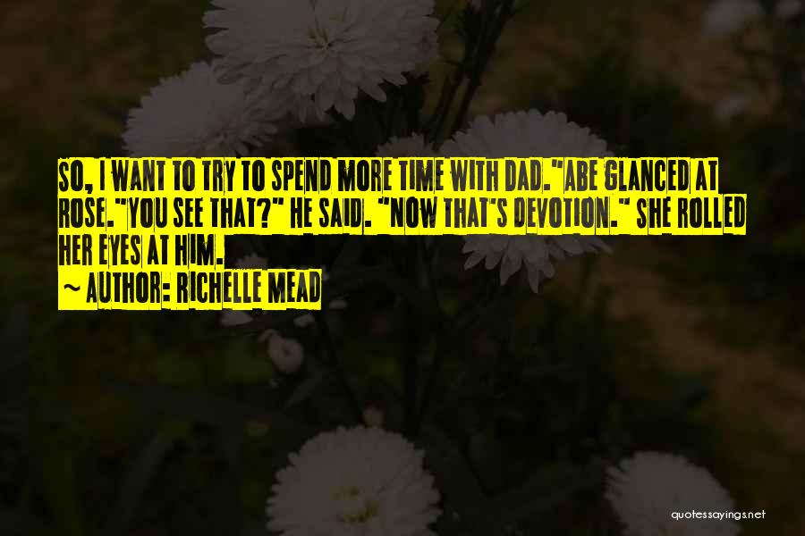 Richelle Mead Quotes: So, I Want To Try To Spend More Time With Dad.abe Glanced At Rose.you See That? He Said. Now That's