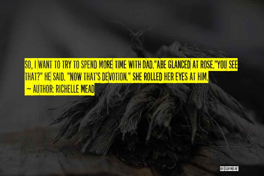 Richelle Mead Quotes: So, I Want To Try To Spend More Time With Dad.abe Glanced At Rose.you See That? He Said. Now That's