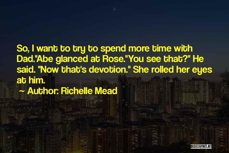 Richelle Mead Quotes: So, I Want To Try To Spend More Time With Dad.abe Glanced At Rose.you See That? He Said. Now That's