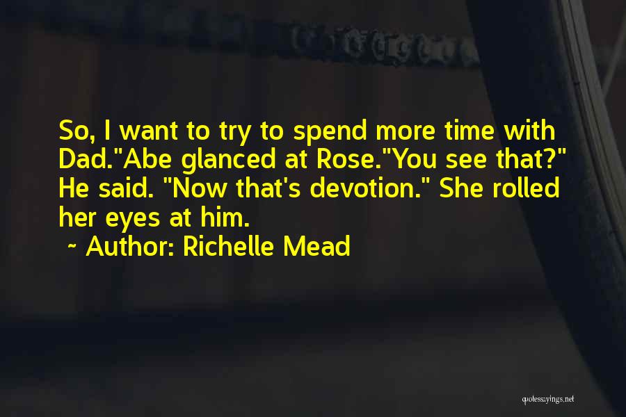 Richelle Mead Quotes: So, I Want To Try To Spend More Time With Dad.abe Glanced At Rose.you See That? He Said. Now That's