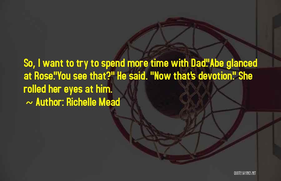 Richelle Mead Quotes: So, I Want To Try To Spend More Time With Dad.abe Glanced At Rose.you See That? He Said. Now That's