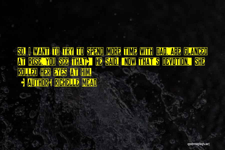 Richelle Mead Quotes: So, I Want To Try To Spend More Time With Dad.abe Glanced At Rose.you See That? He Said. Now That's
