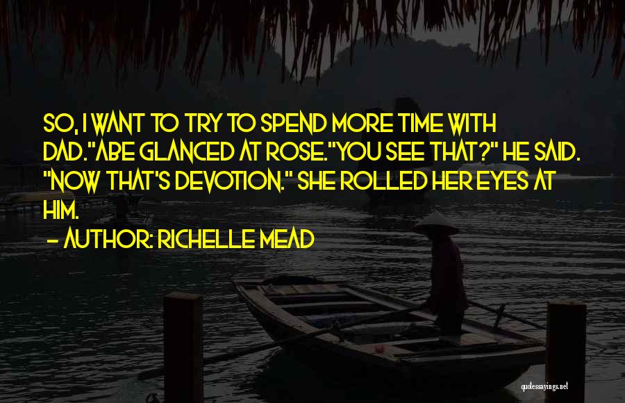 Richelle Mead Quotes: So, I Want To Try To Spend More Time With Dad.abe Glanced At Rose.you See That? He Said. Now That's