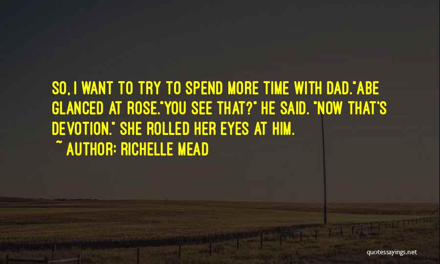 Richelle Mead Quotes: So, I Want To Try To Spend More Time With Dad.abe Glanced At Rose.you See That? He Said. Now That's