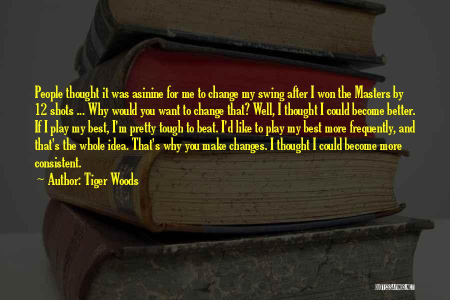 Tiger Woods Quotes: People Thought It Was Asinine For Me To Change My Swing After I Won The Masters By 12 Shots ...