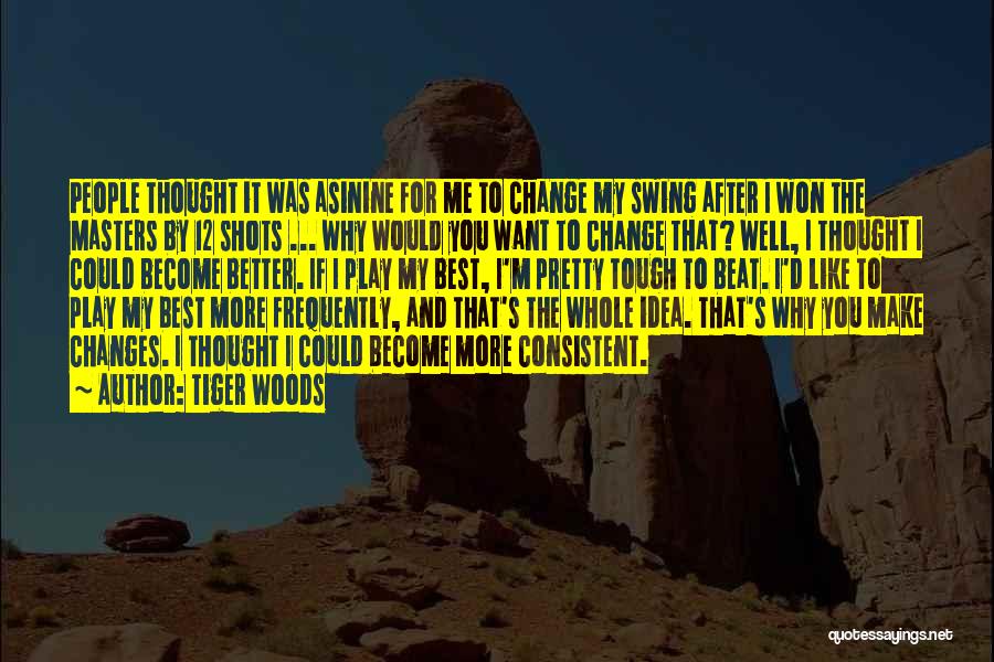 Tiger Woods Quotes: People Thought It Was Asinine For Me To Change My Swing After I Won The Masters By 12 Shots ...