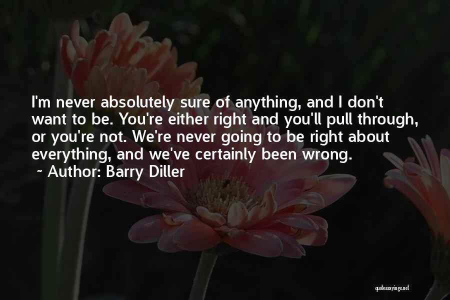 Barry Diller Quotes: I'm Never Absolutely Sure Of Anything, And I Don't Want To Be. You're Either Right And You'll Pull Through, Or