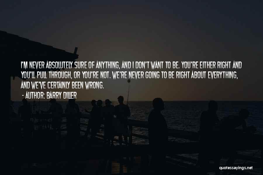 Barry Diller Quotes: I'm Never Absolutely Sure Of Anything, And I Don't Want To Be. You're Either Right And You'll Pull Through, Or