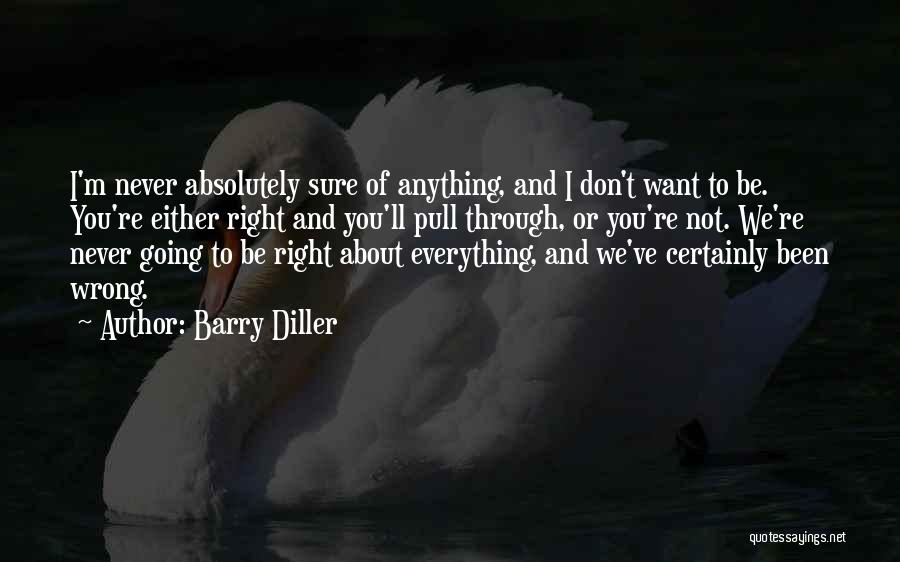 Barry Diller Quotes: I'm Never Absolutely Sure Of Anything, And I Don't Want To Be. You're Either Right And You'll Pull Through, Or