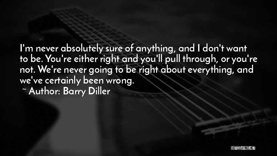 Barry Diller Quotes: I'm Never Absolutely Sure Of Anything, And I Don't Want To Be. You're Either Right And You'll Pull Through, Or
