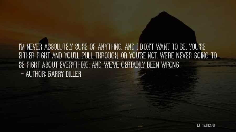 Barry Diller Quotes: I'm Never Absolutely Sure Of Anything, And I Don't Want To Be. You're Either Right And You'll Pull Through, Or