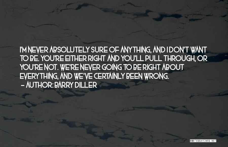 Barry Diller Quotes: I'm Never Absolutely Sure Of Anything, And I Don't Want To Be. You're Either Right And You'll Pull Through, Or