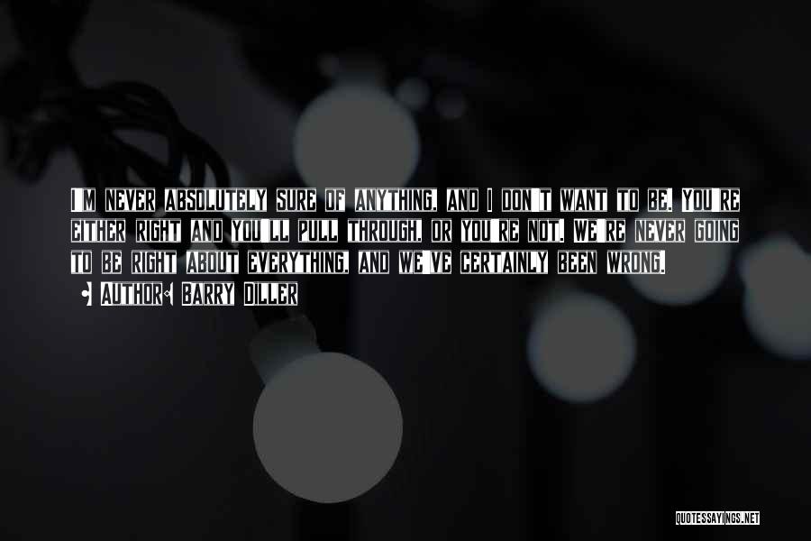 Barry Diller Quotes: I'm Never Absolutely Sure Of Anything, And I Don't Want To Be. You're Either Right And You'll Pull Through, Or