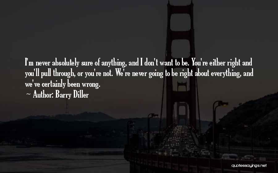 Barry Diller Quotes: I'm Never Absolutely Sure Of Anything, And I Don't Want To Be. You're Either Right And You'll Pull Through, Or