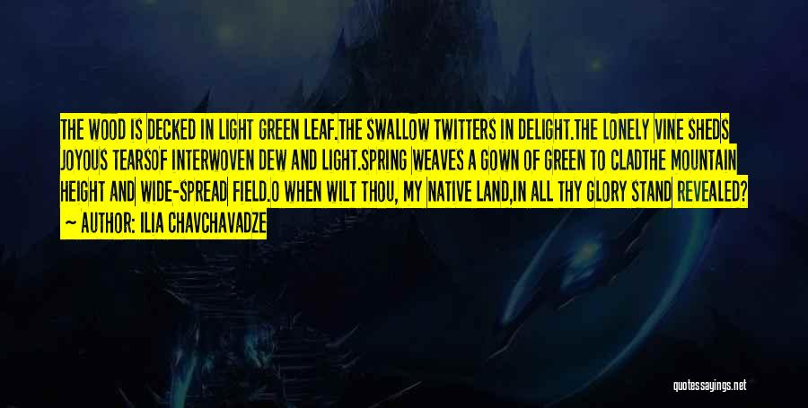 Ilia Chavchavadze Quotes: The Wood Is Decked In Light Green Leaf.the Swallow Twitters In Delight.the Lonely Vine Sheds Joyous Tearsof Interwoven Dew And