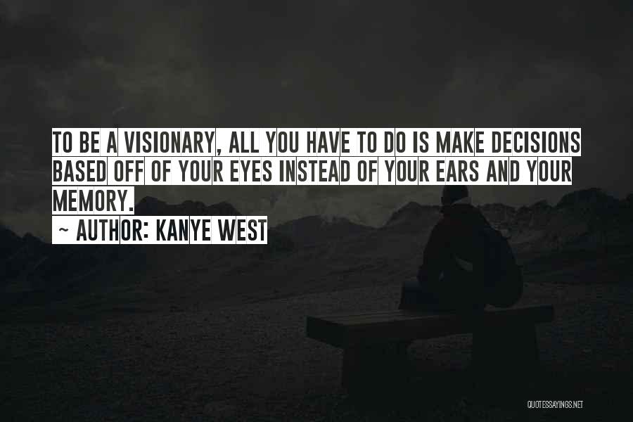 Kanye West Quotes: To Be A Visionary, All You Have To Do Is Make Decisions Based Off Of Your Eyes Instead Of Your