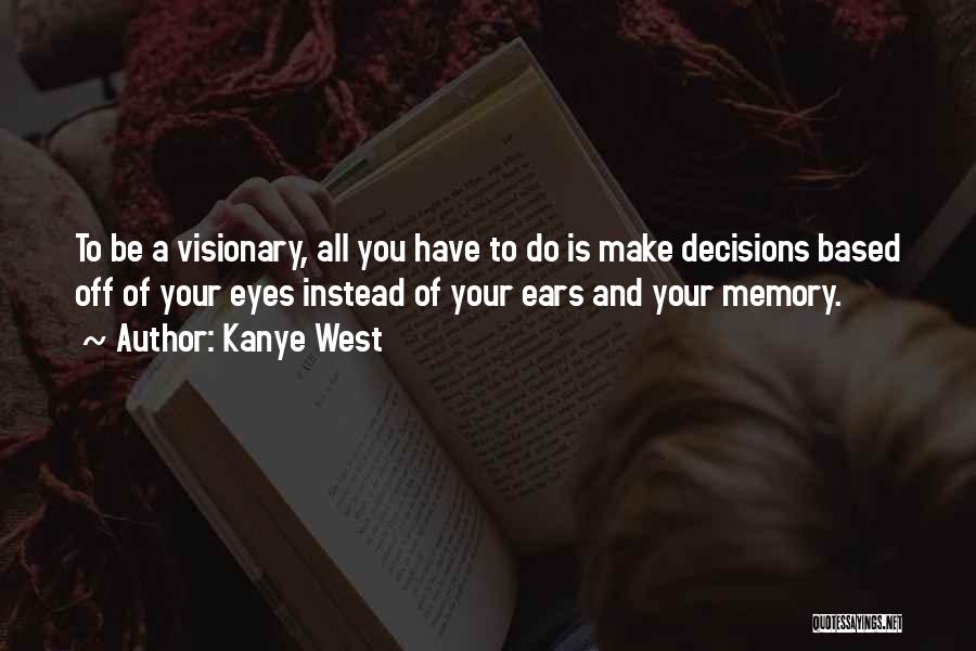 Kanye West Quotes: To Be A Visionary, All You Have To Do Is Make Decisions Based Off Of Your Eyes Instead Of Your