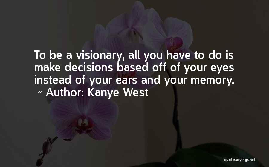 Kanye West Quotes: To Be A Visionary, All You Have To Do Is Make Decisions Based Off Of Your Eyes Instead Of Your