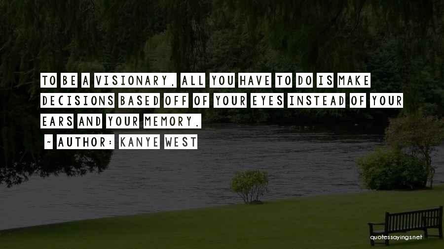 Kanye West Quotes: To Be A Visionary, All You Have To Do Is Make Decisions Based Off Of Your Eyes Instead Of Your