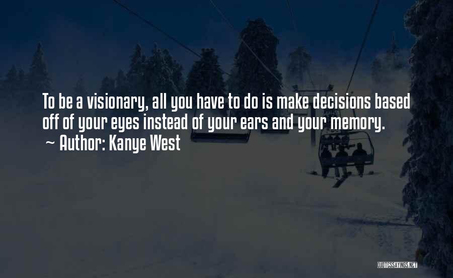 Kanye West Quotes: To Be A Visionary, All You Have To Do Is Make Decisions Based Off Of Your Eyes Instead Of Your