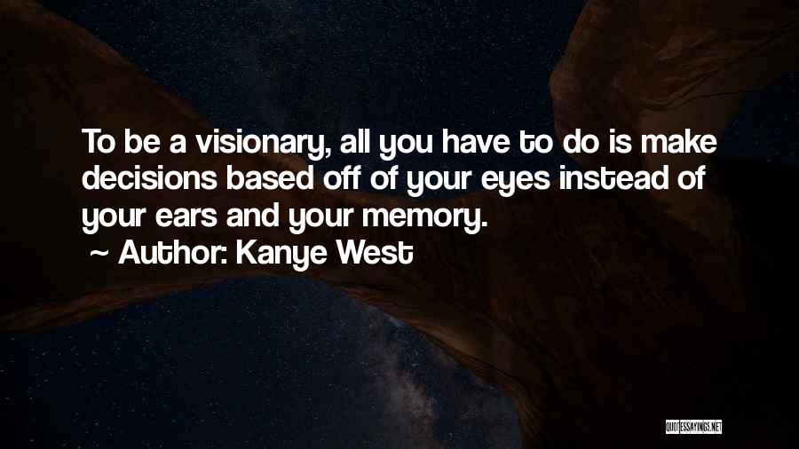 Kanye West Quotes: To Be A Visionary, All You Have To Do Is Make Decisions Based Off Of Your Eyes Instead Of Your