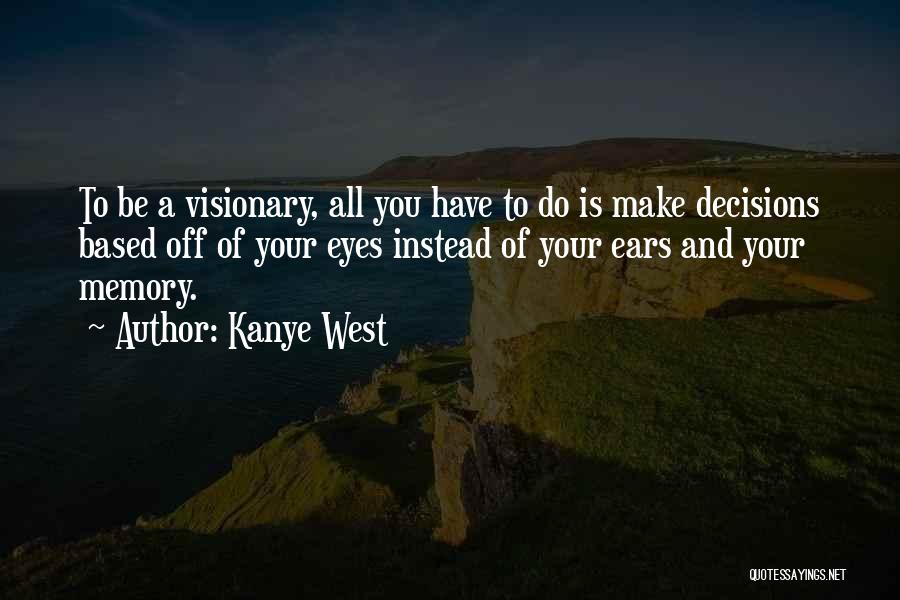 Kanye West Quotes: To Be A Visionary, All You Have To Do Is Make Decisions Based Off Of Your Eyes Instead Of Your