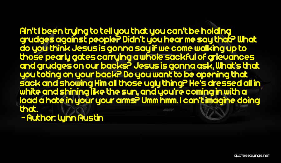 Lynn Austin Quotes: Ain't I Been Trying To Tell You That You Can't Be Holding Grudges Against People? Didn't You Hear Me Say