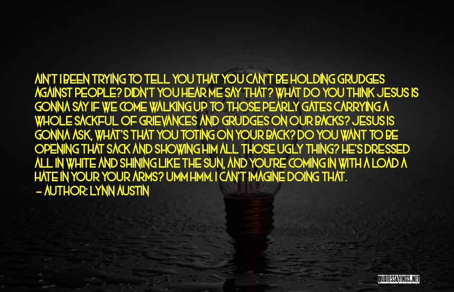 Lynn Austin Quotes: Ain't I Been Trying To Tell You That You Can't Be Holding Grudges Against People? Didn't You Hear Me Say