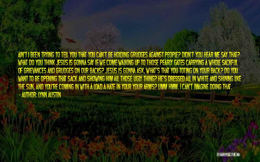 Lynn Austin Quotes: Ain't I Been Trying To Tell You That You Can't Be Holding Grudges Against People? Didn't You Hear Me Say