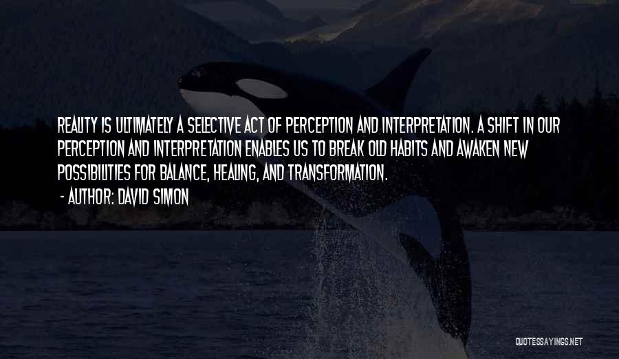 David Simon Quotes: Reality Is Ultimately A Selective Act Of Perception And Interpretation. A Shift In Our Perception And Interpretation Enables Us To